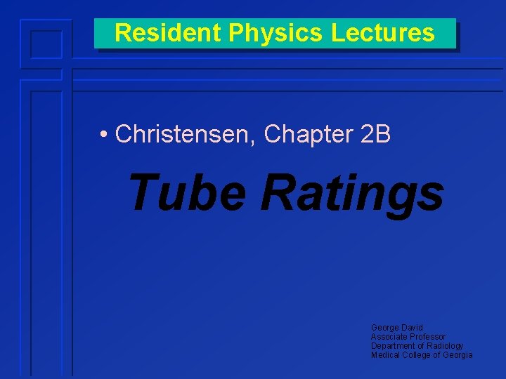 Resident Physics Lectures • Christensen, Chapter 2 B Tube Ratings George David Associate Professor