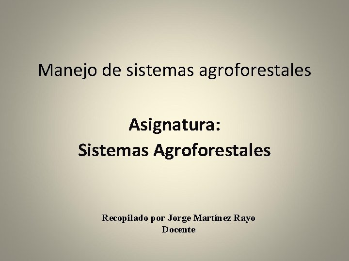 Manejo de sistemas agroforestales Asignatura: Sistemas Agroforestales Recopilado por Jorge Martínez Rayo Docente 