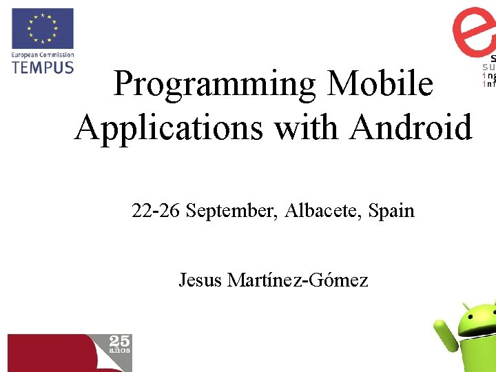 Programming Mobile Applications with Android 22 -26 September, Albacete, Spain Jesus Martínez-Gómez 