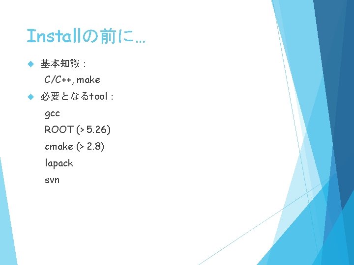 Installの前に… 基本知識： C/C++, make 必要となるtool： gcc ROOT (> 5. 26) cmake (> 2. 8)