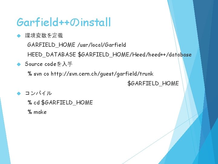Garfield++のinstall 環境変数を定義 GARFIELD_HOME /usr/local/Garfield HEED_DATABASE $GARFIELD_HOME/Heed/heed++/database Source codeを入手 % svn co http: //svn. cern.