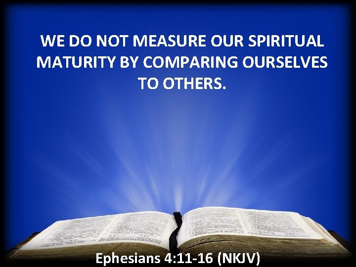 WE DO NOT MEASURE OUR SPIRITUAL MATURITY BY COMPARING OURSELVES TO OTHERS. Ephesians 4: