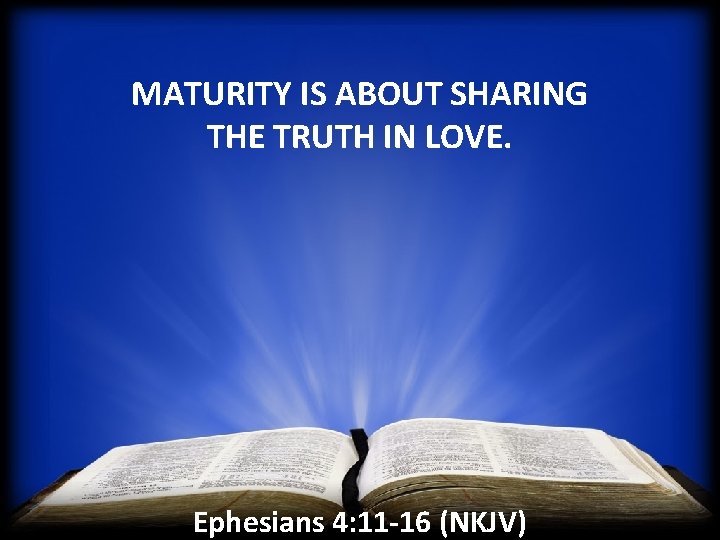 MATURITY IS ABOUT SHARING THE TRUTH IN LOVE. Ephesians 4: 11 -16 (NKJV) 