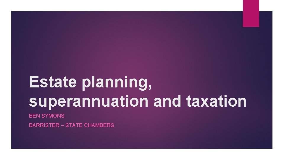 Estate planning, superannuation and taxation BEN SYMONS BARRISTER – STATE CHAMBERS 