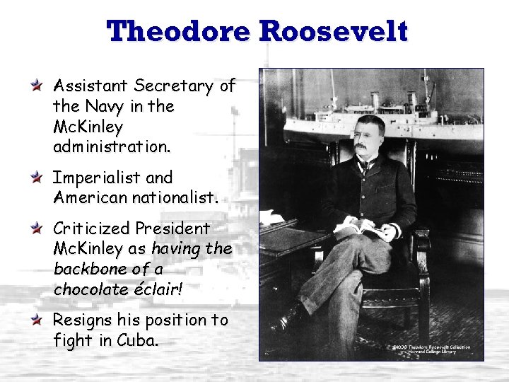 Theodore Roosevelt Assistant Secretary of the Navy in the Mc. Kinley administration. Imperialist and