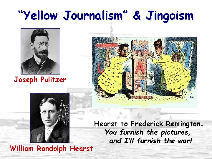 “Yellow Journalism” & Jingoism Joseph Pulitzer William Randolph Hearst to Frederick Remington: You furnish