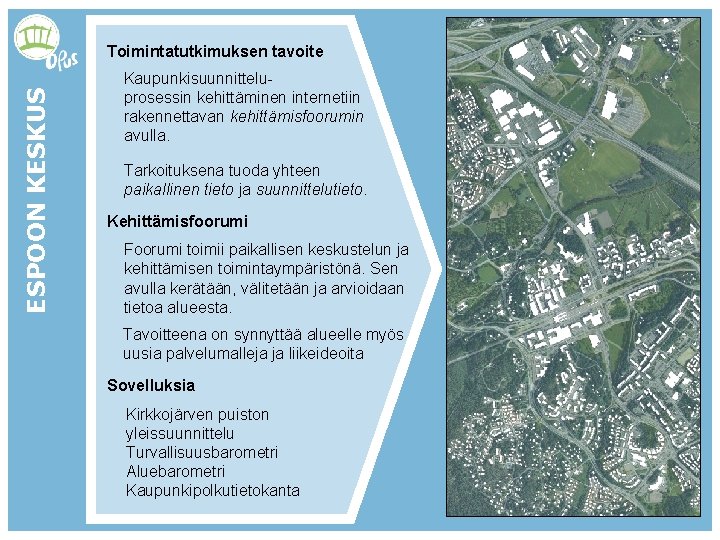 ESPOON KESKUS Toimintatutkimuksen tavoite Kaupunkisuunnitteluprosessin kehittäminen internetiin rakennettavan kehittämisfoorumin avulla. Tarkoituksena tuoda yhteen paikallinen ESPOON KESKUS Toimintatutkimuksen tavoite Kaupunkisuunnitteluprosessin kehittäminen internetiin rakennettavan kehittämisfoorumin avulla. Tarkoituksena tuoda yhteen paikallinen