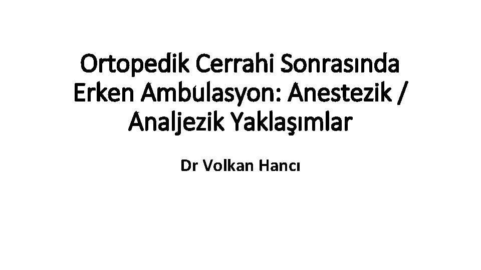 Ortopedik Cerrahi Sonrasında Erken Ambulasyon: Anestezik / Analjezik Yaklaşımlar Dr Volkan Hancı 