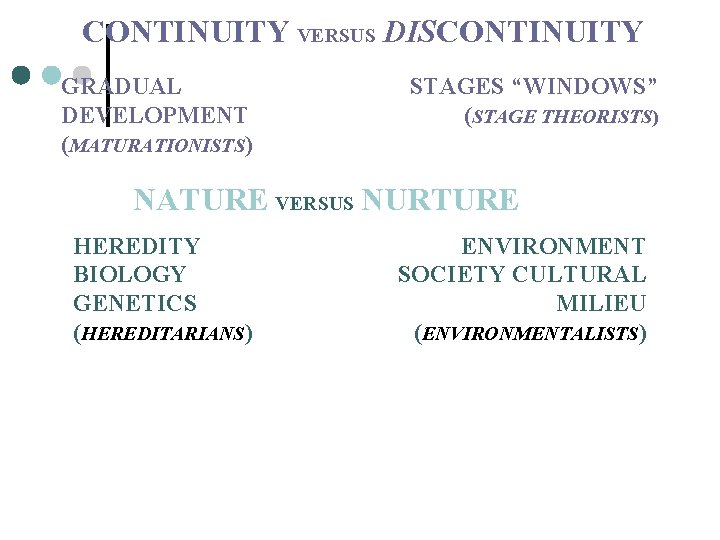 CONTINUITY VERSUS DISCONTINUITY GRADUAL DEVELOPMENT (MATURATIONISTS) STAGES “WINDOWS” (STAGE THEORISTS) NATURE VERSUS NURTURE HEREDITY