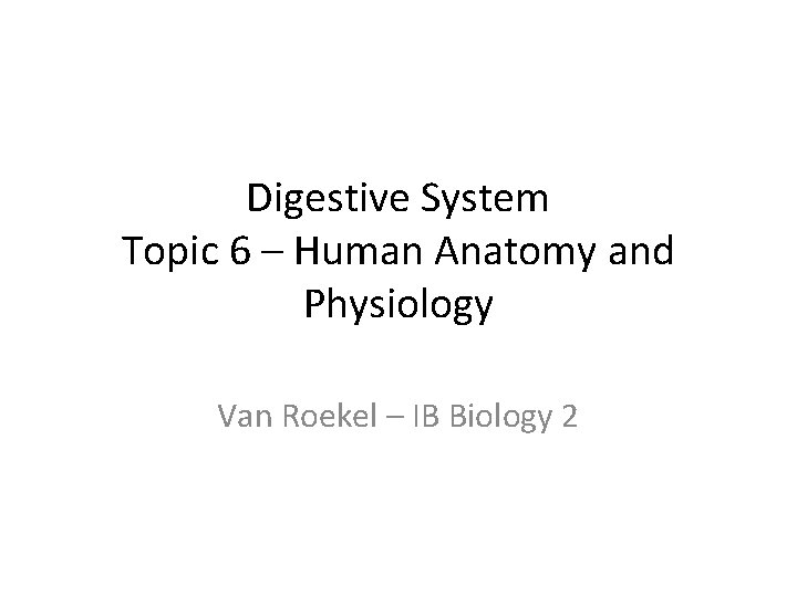 Digestive System Topic 6 – Human Anatomy and Physiology Van Roekel – IB Biology