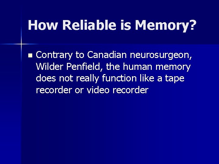 How Reliable is Memory? n Contrary to Canadian neurosurgeon, Wilder Penfield, the human memory