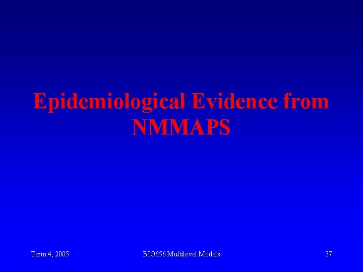 Epidemiological Evidence from NMMAPS Term 4, 2005 BIO 656 Multilevel Models 37 