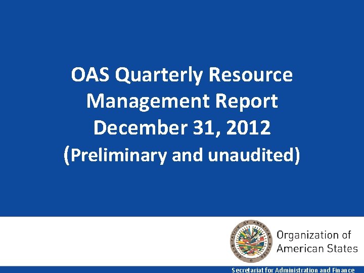 OAS Quarterly Resource Management Report December 31, 2012 (Preliminary and unaudited) 1 Secretariat for