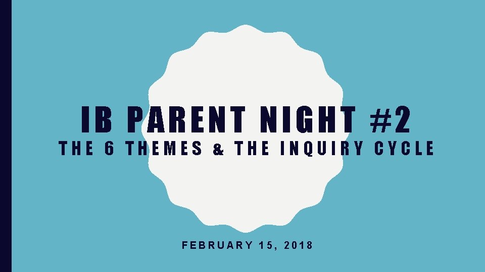 IB PARENT NIGHT #2 THE 6 THEMES & THE INQUIRY CYCLE FEBRUARY 15, 2018