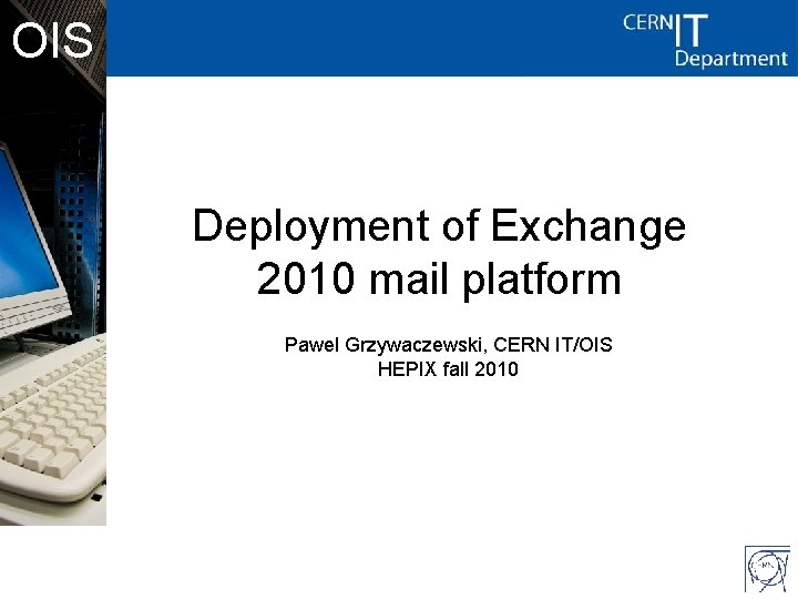 OIS Deployment of Exchange 2010 mail platform Pawel Grzywaczewski, CERN IT/OIS HEPIX fall 2010