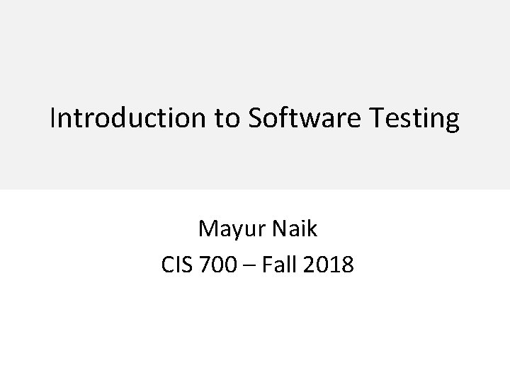 Introduction to Software Testing Mayur Naik CIS 700 – Fall 2018 