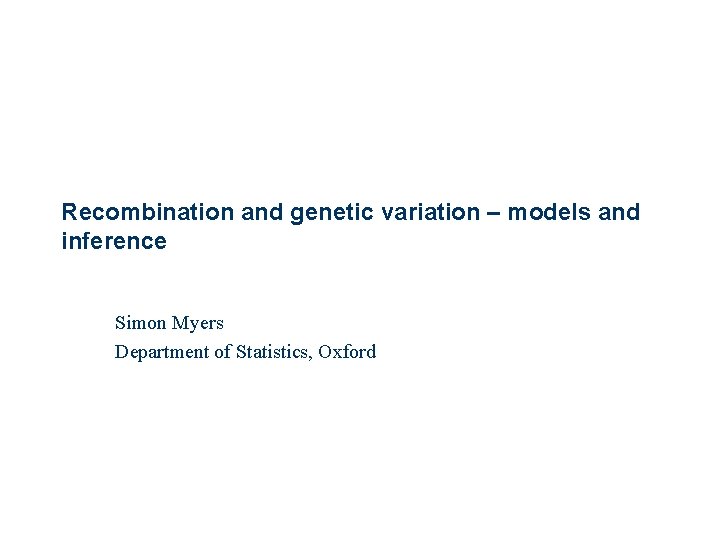 Recombination and genetic variation – models and inference Simon Myers Department of Statistics, Oxford