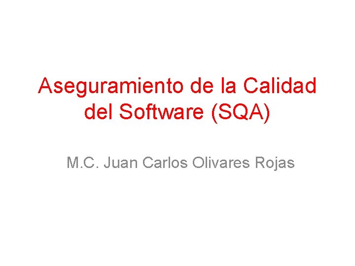 Aseguramiento de la Calidad del Software (SQA) M. C. Juan Carlos Olivares Rojas 