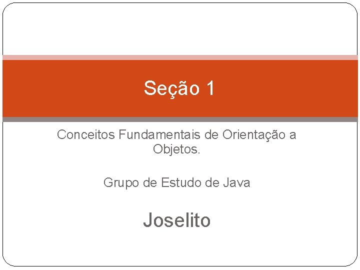 Seção 1 Conceitos Fundamentais de Orientação a Objetos. Grupo de Estudo de Java Joselito