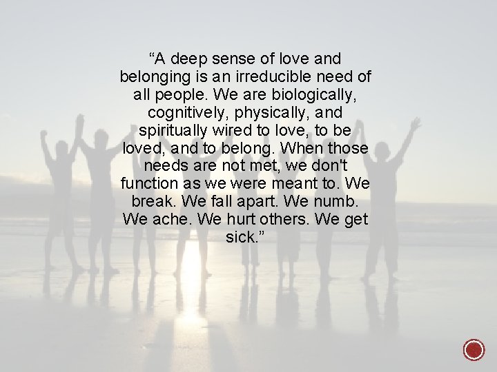 “A deep sense of love and belonging is an irreducible need of all people.