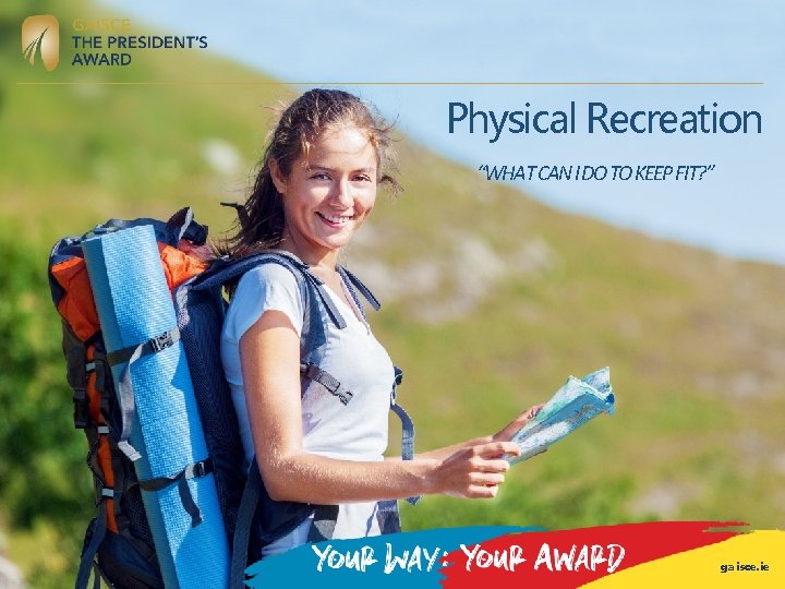 Physical Recreation “WHAT CAN I DO TO KEEP FIT? ” gaisce. ie Physical Recreation “WHAT CAN I DO TO KEEP FIT? ” gaisce. ie