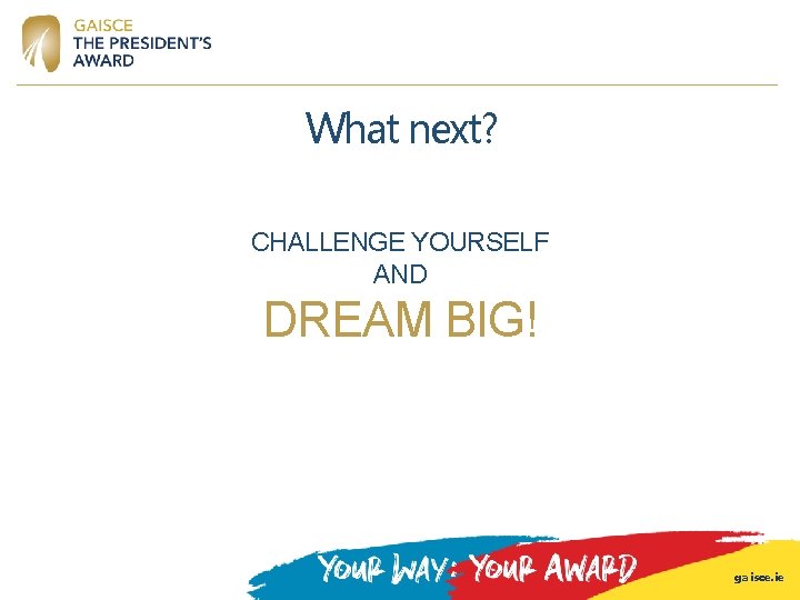 What next? CHALLENGE YOURSELF AND DREAM BIG! gaisce. ie What next? CHALLENGE YOURSELF AND DREAM BIG! gaisce. ie