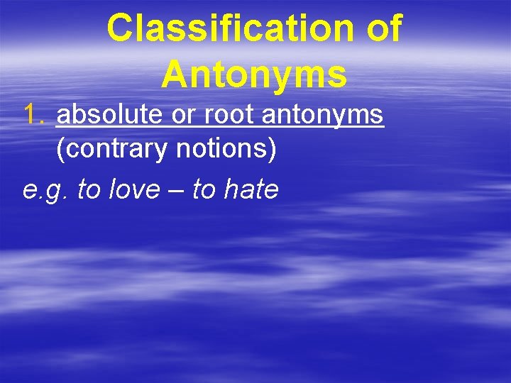 Classification of Antonyms 1. absolute or root antonyms (contrary notions) e. g. to love