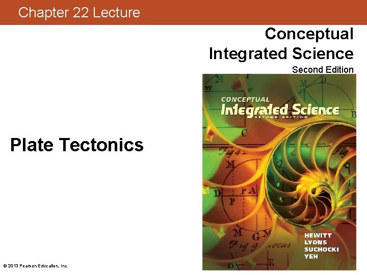 Chapter 22 Lecture Conceptual Integrated Science Second Edition Plate Tectonics © 2013 Pearson Education,