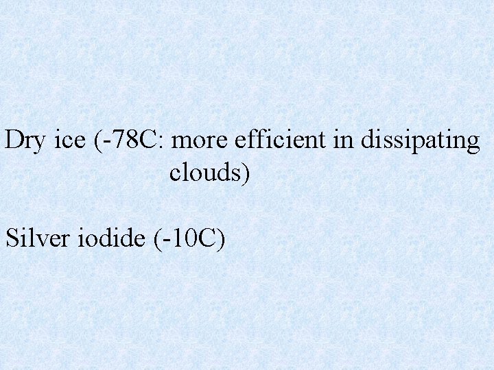 Dry ice (-78 C: more efficient in dissipating clouds) Silver iodide (-10 C) 