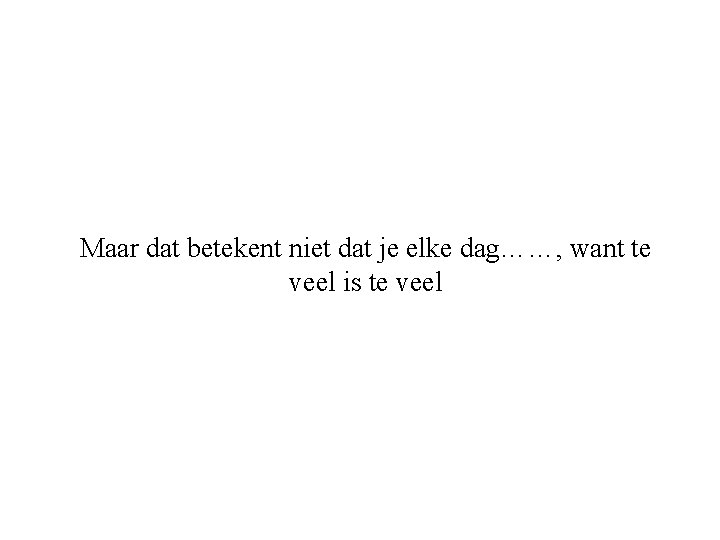 Maar dat betekent niet dat je elke dag……, want te veel is te veel
