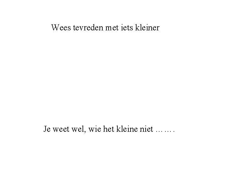 Wees tevreden met iets kleiner Je weet wel, wie het kleine niet ……. 