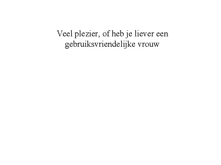 Veel plezier, of heb je liever een gebruiksvriendelijke vrouw 