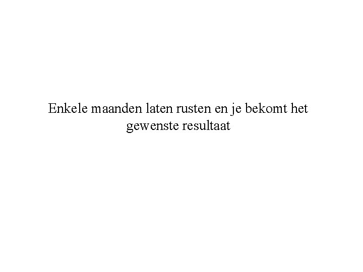 Enkele maanden laten rusten en je bekomt het gewenste resultaat 
