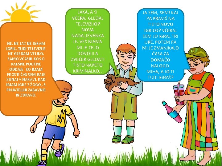 NE. NE JAZ NE IGRAM IGRIC, TUDI TELEVIZIJE NE GLEDAM VELIKO, SAMO VČASIH KO