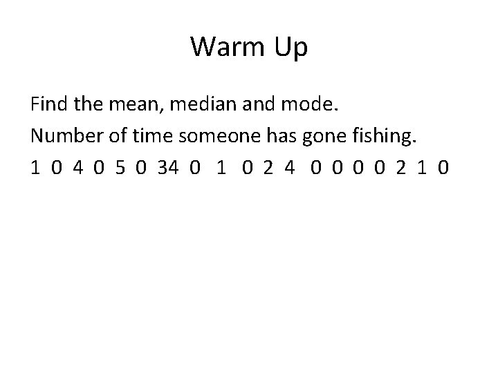 Warm Up Find the mean, median and mode. Number of time someone has gone