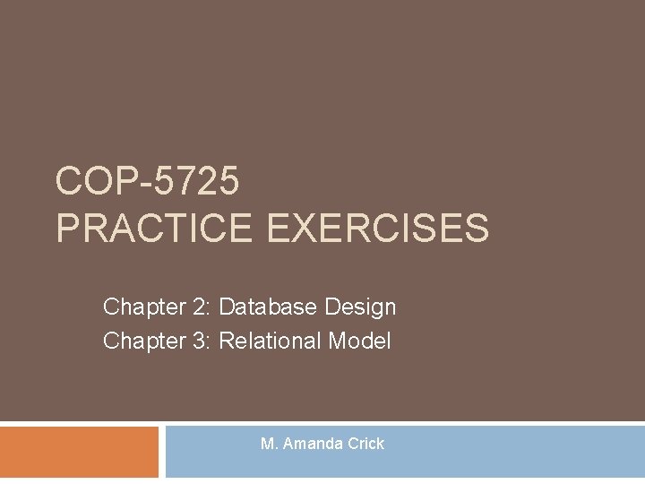 COP-5725 PRACTICE EXERCISES Chapter 2: Database Design Chapter 3: Relational Model M. Amanda Crick