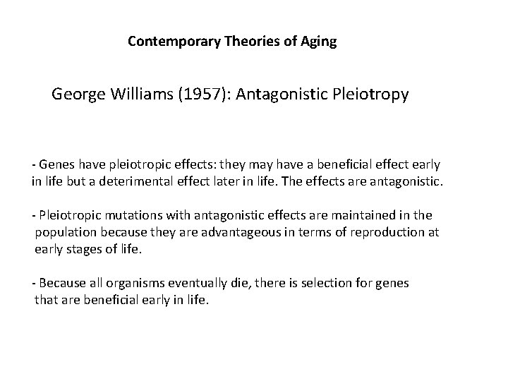 Contemporary Theories of Aging George Williams (1957): Antagonistic Pleiotropy - Genes have pleiotropic effects: