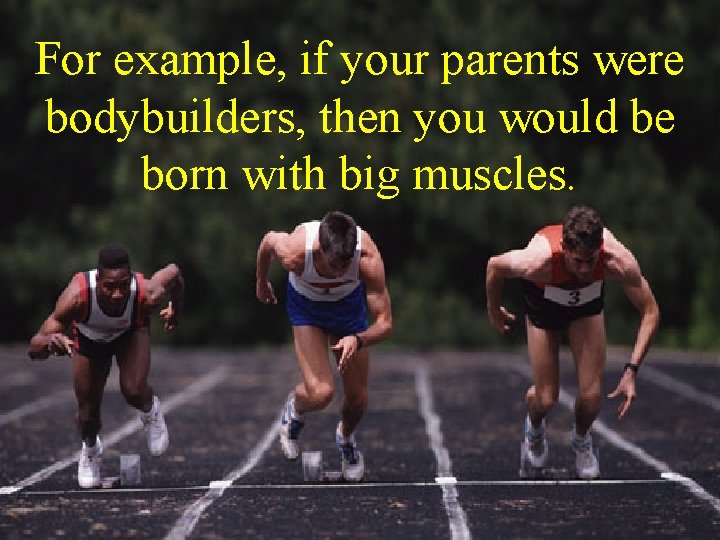 For example, if your parents were bodybuilders, then you would be born with big For example, if your parents were bodybuilders, then you would be born with big