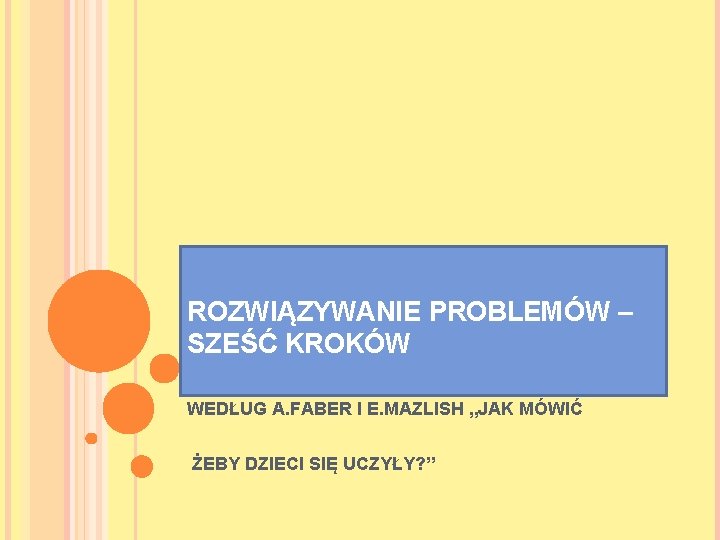 ROZWIĄZYWANIE PROBLEMÓW – SZEŚĆ KROKÓW WEDŁUG A. FABER I E. MAZLISH „JAK MÓWIĆ ŻEBY