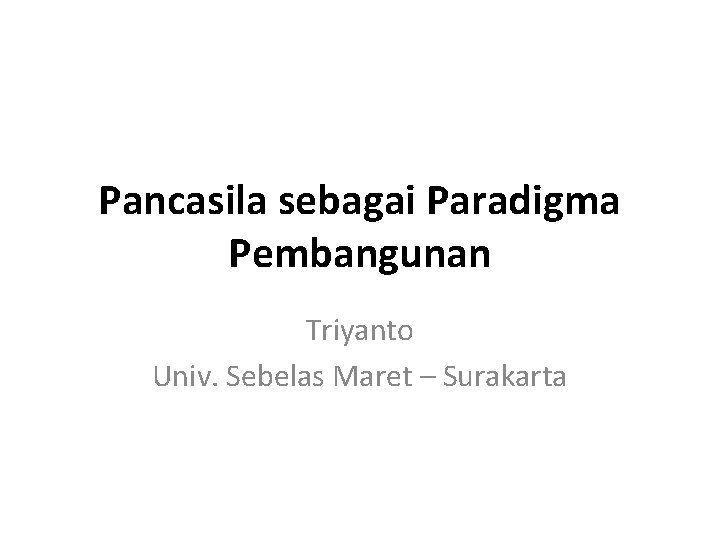 Pancasila sebagai Paradigma Pembangunan Triyanto Univ. Sebelas Maret – Surakarta 