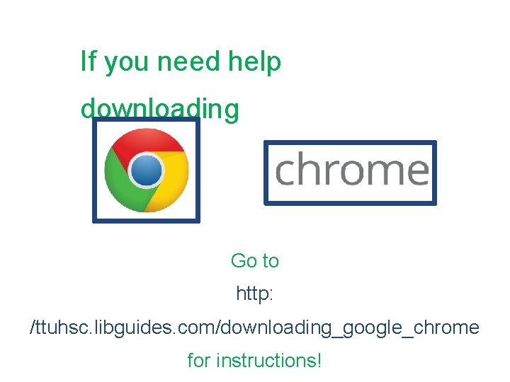 If you need help downloading Go to http: /ttuhsc. libguides. com/downloading_google_chrome for instructions! 