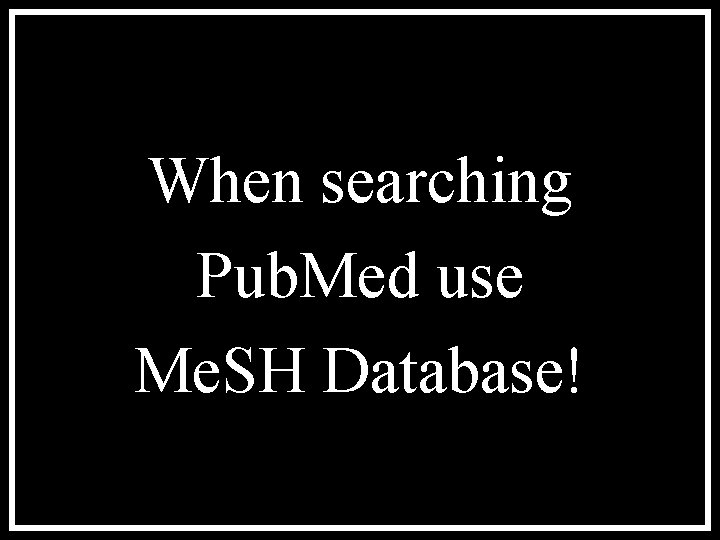 When searching Pub. Med use Me. SH Database! 