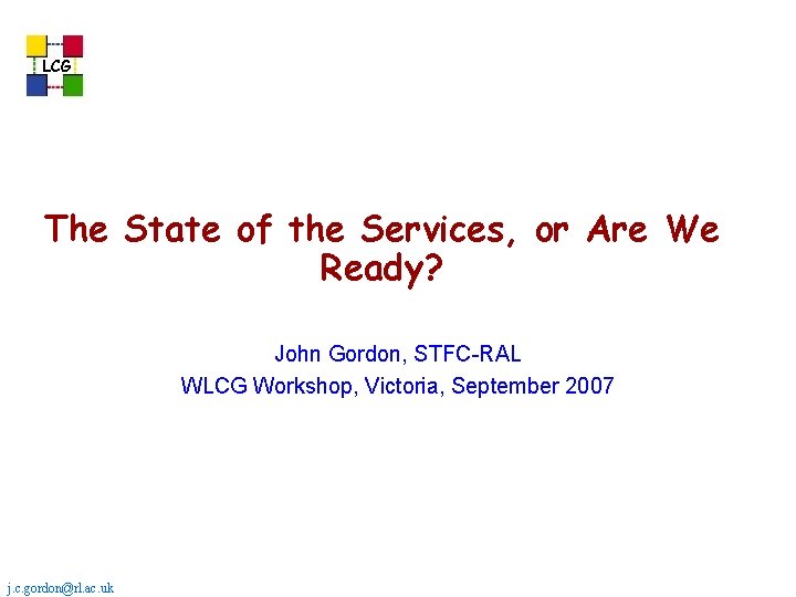 LCG The State of the Services, or Are We Ready? John Gordon, STFC-RAL WLCG LCG The State of the Services, or Are We Ready? John Gordon, STFC-RAL WLCG
