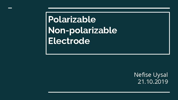 Polarizable Non-polarizable Electrode Nefise Uysal 21. 10. 2019 