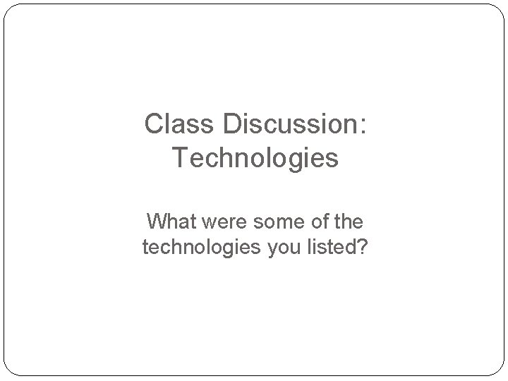 Class Discussion: Technologies What were some of the technologies you listed? 