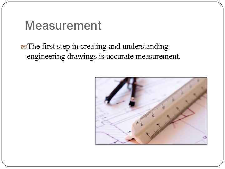 Measurement The first step in creating and understanding engineering drawings is accurate measurement. 