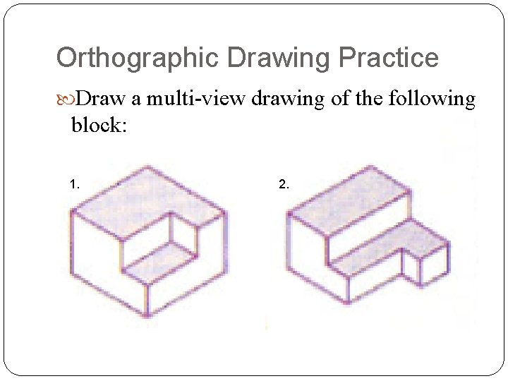 Orthographic Drawing Practice Draw a multi-view drawing of the following block: 1. 2. 