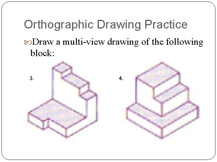 Orthographic Drawing Practice Draw a multi-view drawing of the following block: 3. 4. 