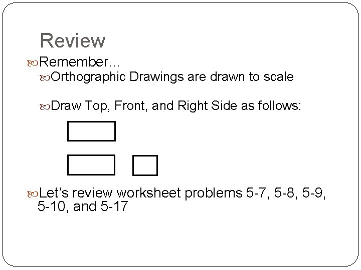 Review Remember… Orthographic Drawings are drawn to scale Draw Top, Front, and Right Side
