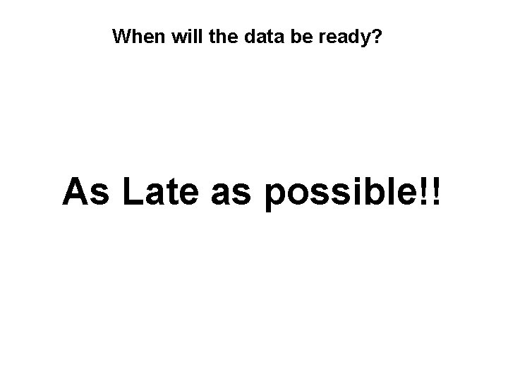 When will the data be ready? As Late as possible!! 